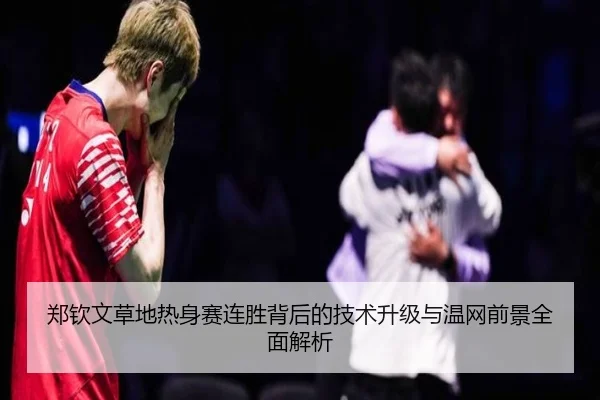 郑钦文草地热身赛连胜背后的技术升级与温网前景全面解析